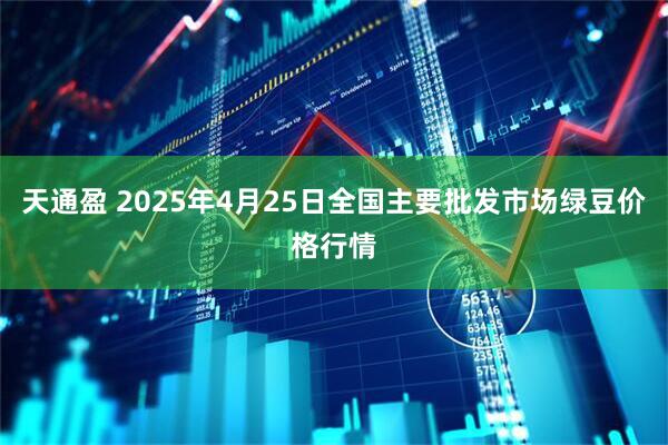 天通盈 2025年4月25日全国主要批发市场绿豆价格行情