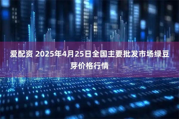 爱配资 2025年4月25日全国主要批发市场绿豆芽价格行情