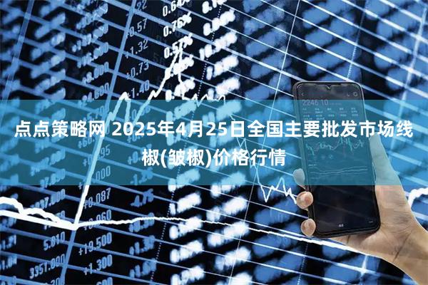 点点策略网 2025年4月25日全国主要批发市场线椒(皱椒)价格行情