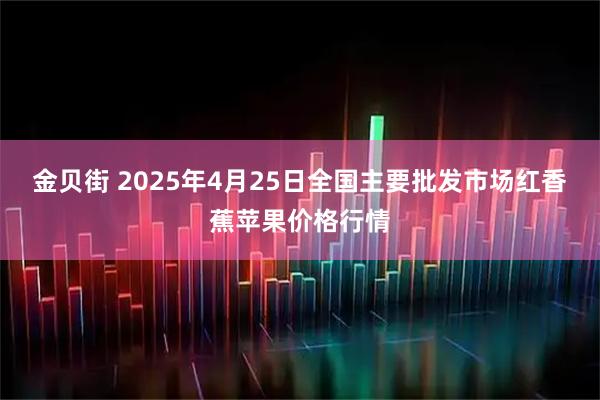 金贝街 2025年4月25日全国主要批发市场红香蕉苹果价格行情