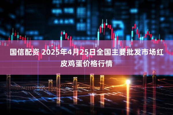 国信配资 2025年4月25日全国主要批发市场红皮鸡蛋价格行情