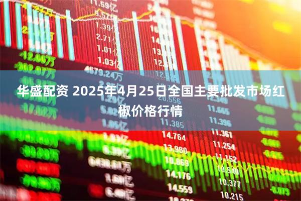 华盛配资 2025年4月25日全国主要批发市场红椒价格行情