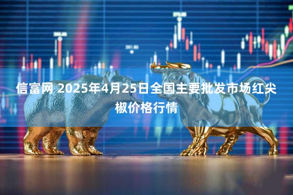 信富网 2025年4月25日全国主要批发市场红尖椒价格行情