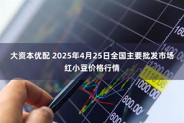 大资本优配 2025年4月25日全国主要批发市场红小豆价格行情