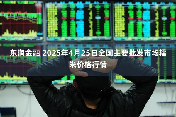 东润金融 2025年4月25日全国主要批发市场糯米价格行情