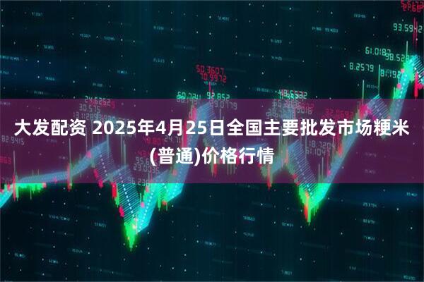 大发配资 2025年4月25日全国主要批发市场粳米(普通)价格行情