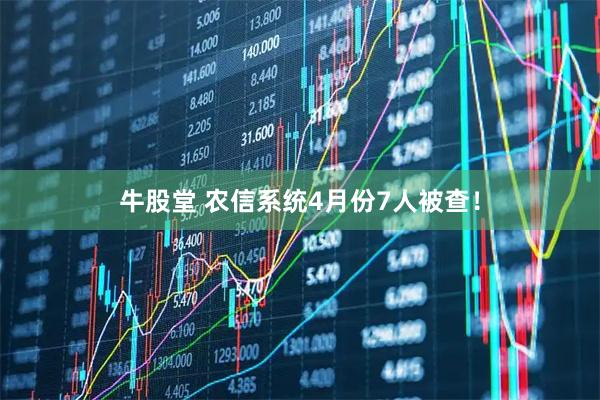 牛股堂 农信系统4月份7人被查！