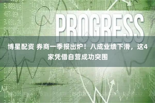 博星配资 券商一季报出炉！八成业绩下滑，这4家凭借自营成功突围