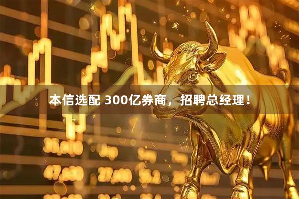 本信选配 300亿券商，招聘总经理！