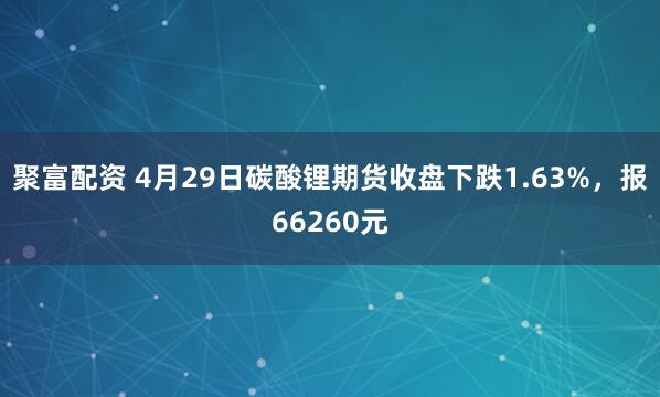聚富配资 4月29日碳酸锂期货收盘下跌1.63%，报66260元
