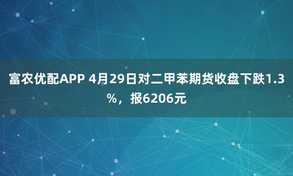 富农优配APP 4月29日对二甲苯期货收盘下跌1.3%，报6206元