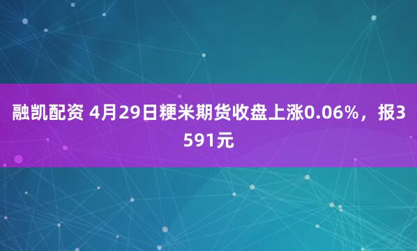 融凯配资 4月29日粳米期货收盘上涨0.06%，报3591元