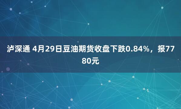 泸深通 4月29日豆油期货收盘下跌0.84%，报7780元