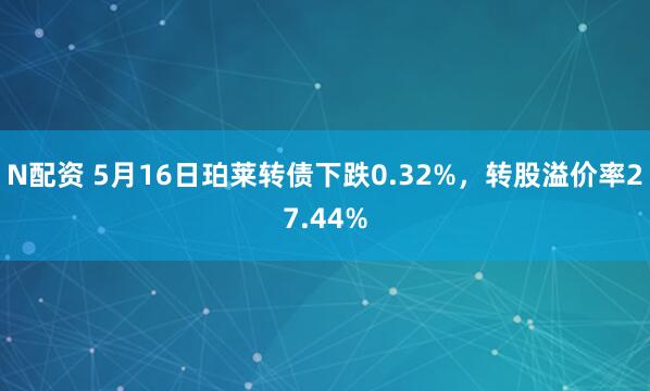 N配资 5月16日珀莱转债下跌0.32%，转股溢价率27.44%
