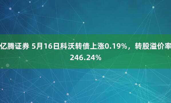亿腾证券 5月16日科沃转债上涨0.19%，转股溢价率246.24%