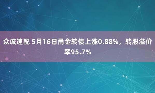 众诚速配 5月16日甬金转债上涨0.88%，转股溢价率95.7%