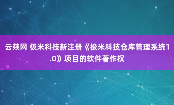 云燚网 极米科技新注册《极米科技仓库管理系统1.0》项目的软件著作权
