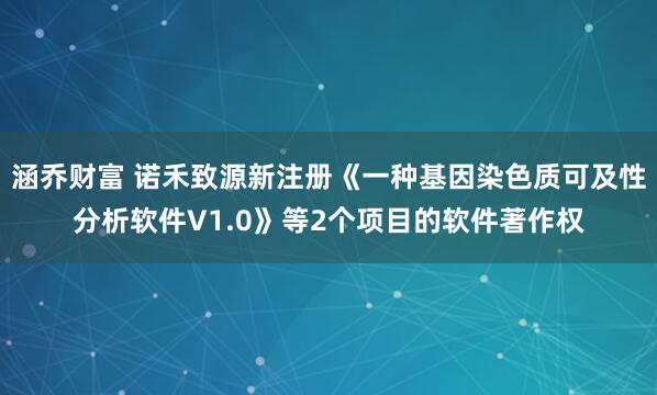 涵乔财富 诺禾致源新注册《一种基因染色质可及性分析软件V1.0》等2个项目的软件著作权