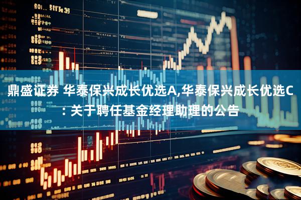 鼎盛证券 华泰保兴成长优选A,华泰保兴成长优选C: 关于聘任基金经理助理的公告