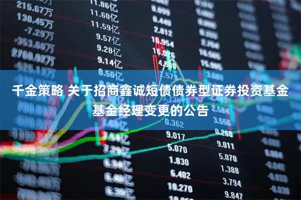 千金策略 关于招商鑫诚短债债券型证券投资基金基金经理变更的公告