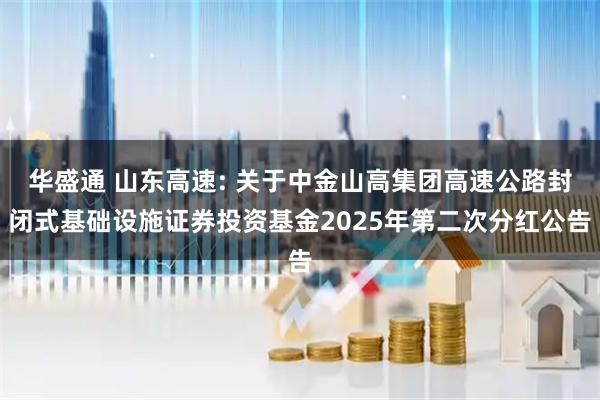 华盛通 山东高速: 关于中金山高集团高速公路封闭式基础设施证券投资基金2025年第二次分红公告