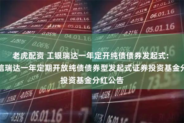 老虎配资 工银瑞达一年定开纯债债券发起式: 工银瑞信瑞达一年定期开放纯债债券型发起式证券投资基金分红公告