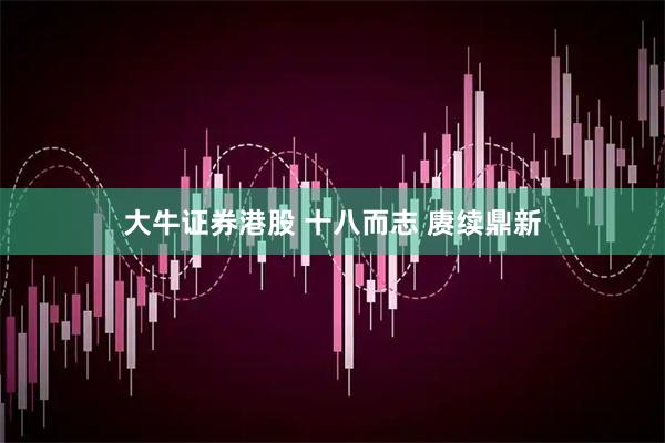 大牛证券港股 十八而志 赓续鼎新