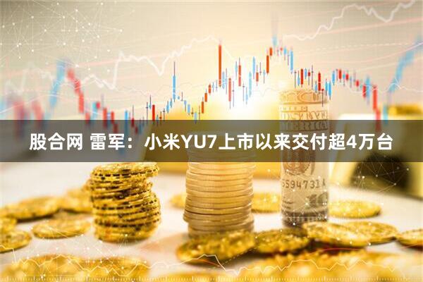 股合网 雷军：小米YU7上市以来交付超4万台