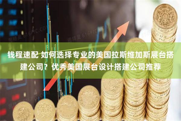 钱程速配 如何选择专业的美国拉斯维加斯展台搭建公司？优秀美国展台设计搭建公司推荐
