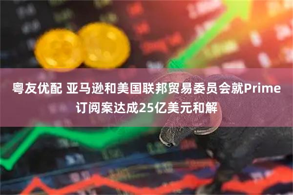 粤友优配 亚马逊和美国联邦贸易委员会就Prime订阅案达成25亿美元和解