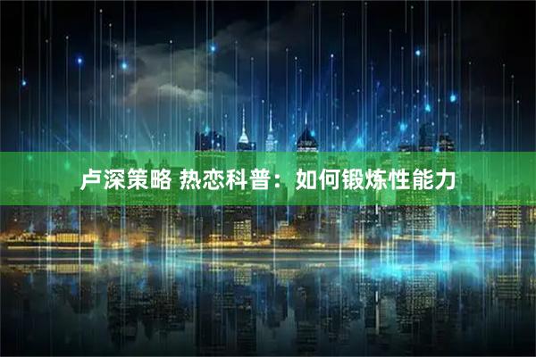卢深策略 热恋科普：如何锻炼性能力