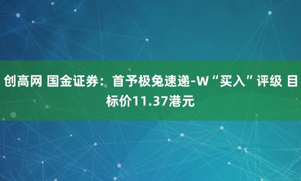 创高网 国金证券：首予极兔速递-W“买入”评级 目标价11.37港元