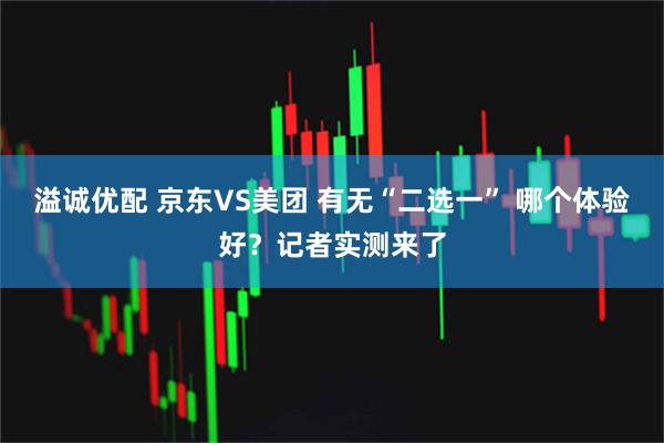 溢诚优配 京东VS美团 有无“二选一” 哪个体验好？记者实测来了