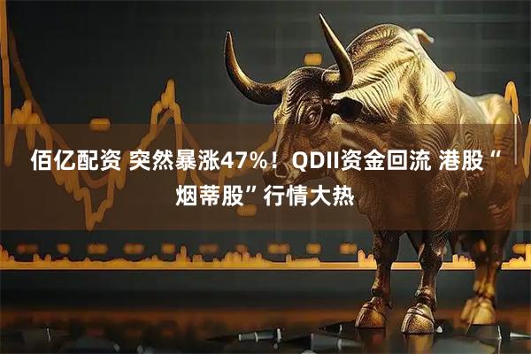 佰亿配资 突然暴涨47%！QDII资金回流 港股“烟蒂股”行情大热