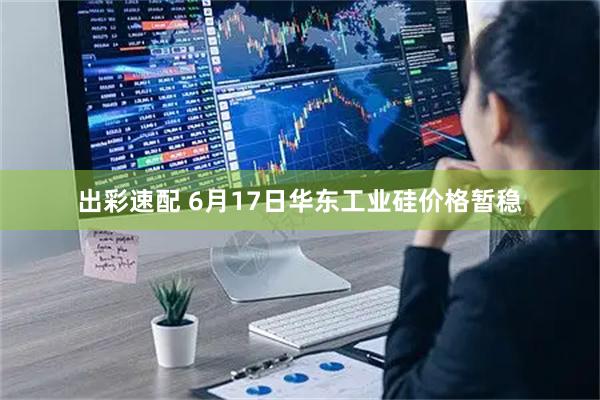 出彩速配 6月17日华东工业硅价格暂稳