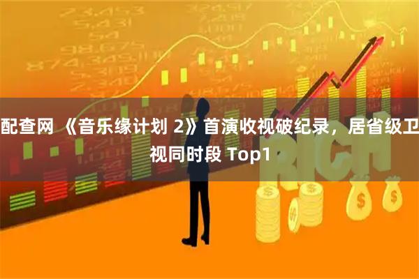 配查网 《音乐缘计划 2》首演收视破纪录，居省级卫视同时段 Top1