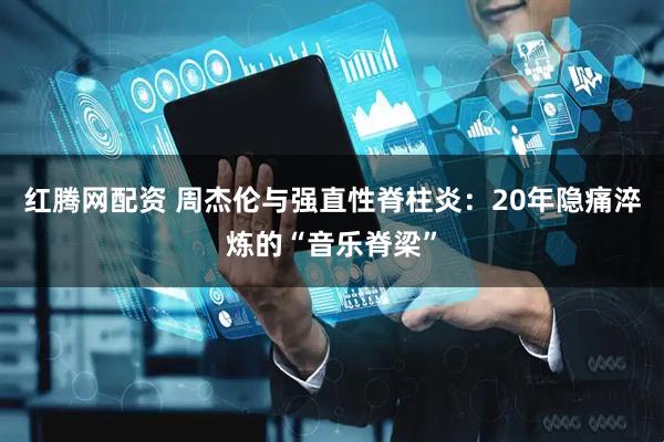 红腾网配资 周杰伦与强直性脊柱炎：20年隐痛淬炼的“音乐脊梁”