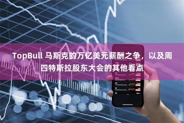 TopBull 马斯克的万亿美元薪酬之争，以及周四特斯拉股东大会的其他看点
