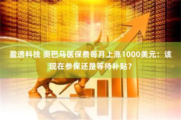 盈透科技 奥巴马医保费每月上涨1000美元：该现在参保还是等待补贴？