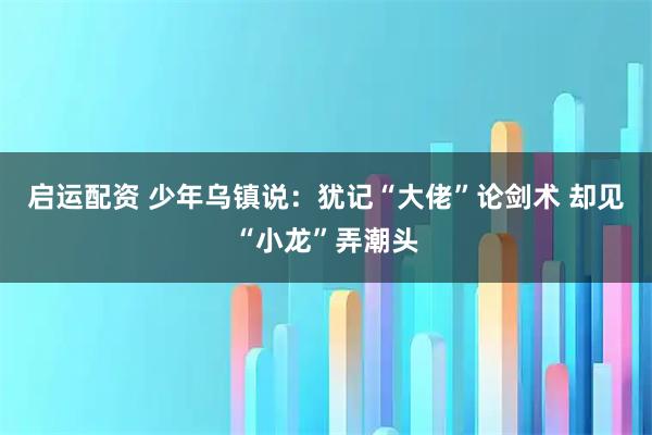 启运配资 少年乌镇说：犹记“大佬”论剑术 却见“小龙”弄潮头