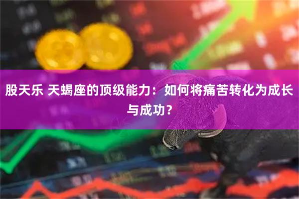 股天乐 天蝎座的顶级能力：如何将痛苦转化为成长与成功？