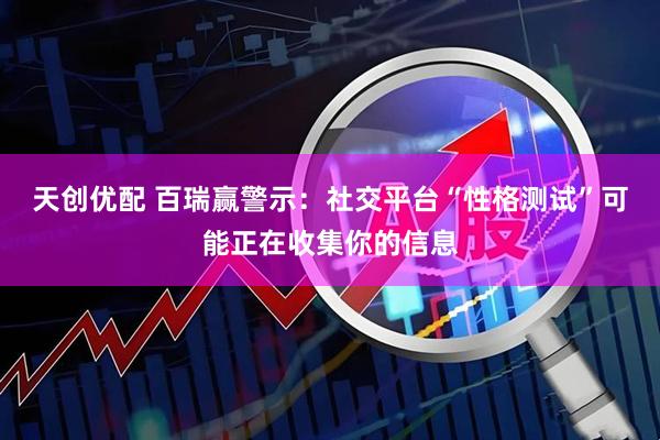 天创优配 百瑞赢警示：社交平台“性格测试”可能正在收集你的信息