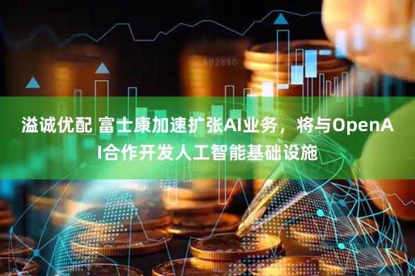 溢诚优配 富士康加速扩张AI业务，将与OpenAI合作开发人工智能基础设施