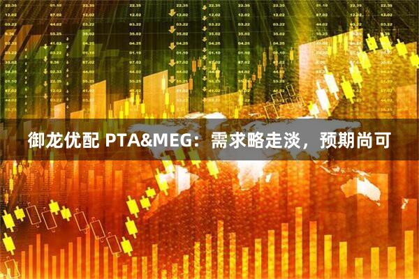 御龙优配 PTA&MEG：需求略走淡，预期尚可
