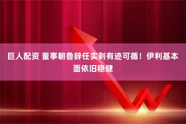 巨人配资 董事朝鲁辞任实则有迹可循！伊利基本面依旧稳健