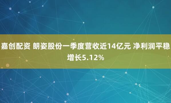 嘉创配资 朗姿股份一季度营收近14亿元 净利润平稳增长5.12%