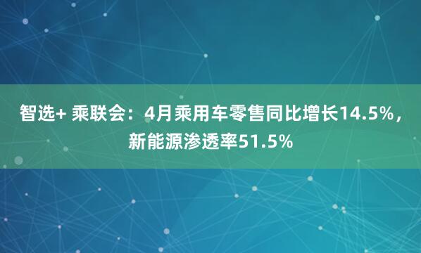 智选+ 乘联会：4月乘用车零售同比增长14.5%，新能源渗透率51.5%