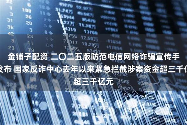 金铺子配资 二〇二五版防范电信网络诈骗宣传手册发布 国家反诈中心去年以来紧急拦截涉案资金超三千亿元