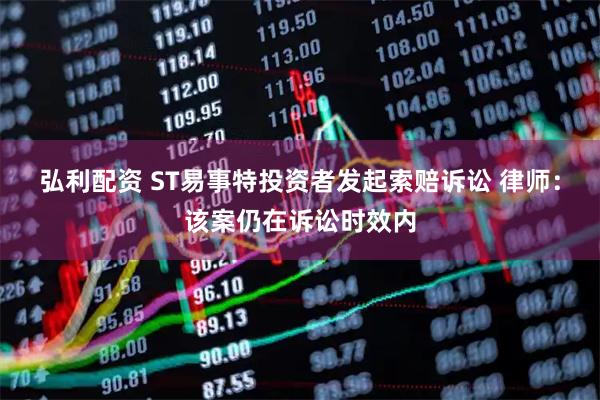弘利配资 ST易事特投资者发起索赔诉讼 律师：该案仍在诉讼时效内