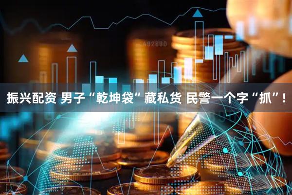 振兴配资 男子“乾坤袋”藏私货 民警一个字“抓”!